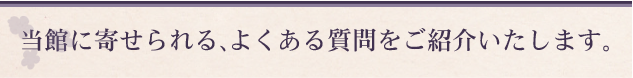 当館に寄せられる、よくある質問をご紹介いたします。