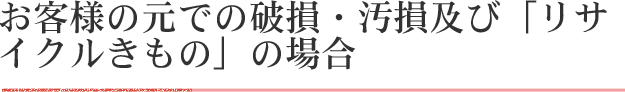 お客様の元での破損・汚損及び「リサイクルきもの」の場合