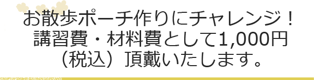 お散歩ポーチ作りにチャレンジ！講習費・材料費として1,000円（税込）頂戴いたします。